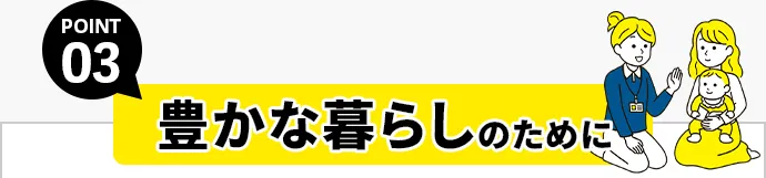 POINT03 豊かな暮らしのために